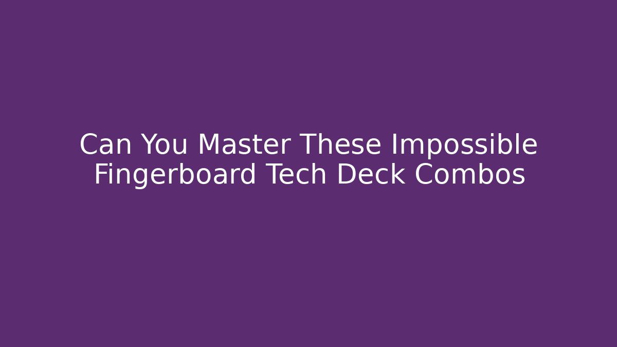 Can You Master These Impossible Fingerboard Tech Deck Combos