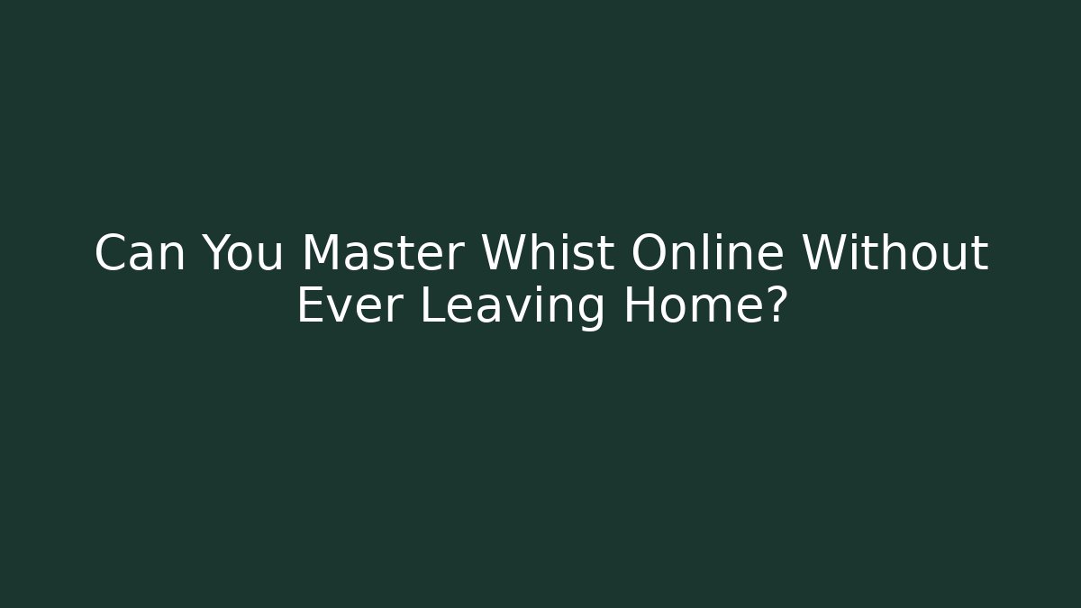 Can You Master Whist Online Without Ever Leaving Home?