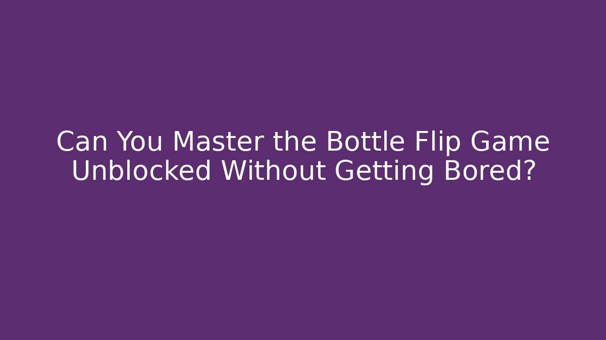 Can You Master the Bottle Flip Game Unblocked Without Getting Bored?