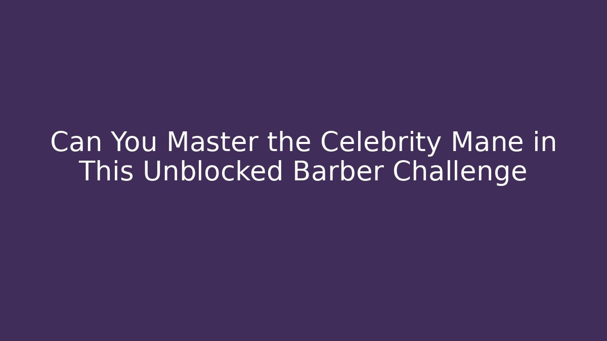 Can You Master the Celebrity Mane in This Unblocked Barber Challenge