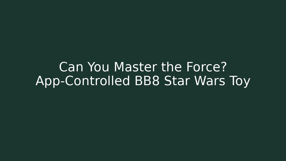 Can You Master the Force? App-Controlled BB8 Star Wars Toy - Critter Realm