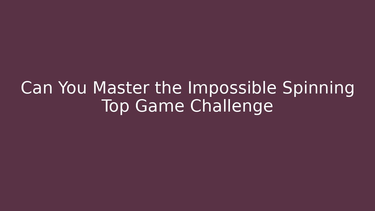 Can You Master the Impossible Spinning Top Game Challenge