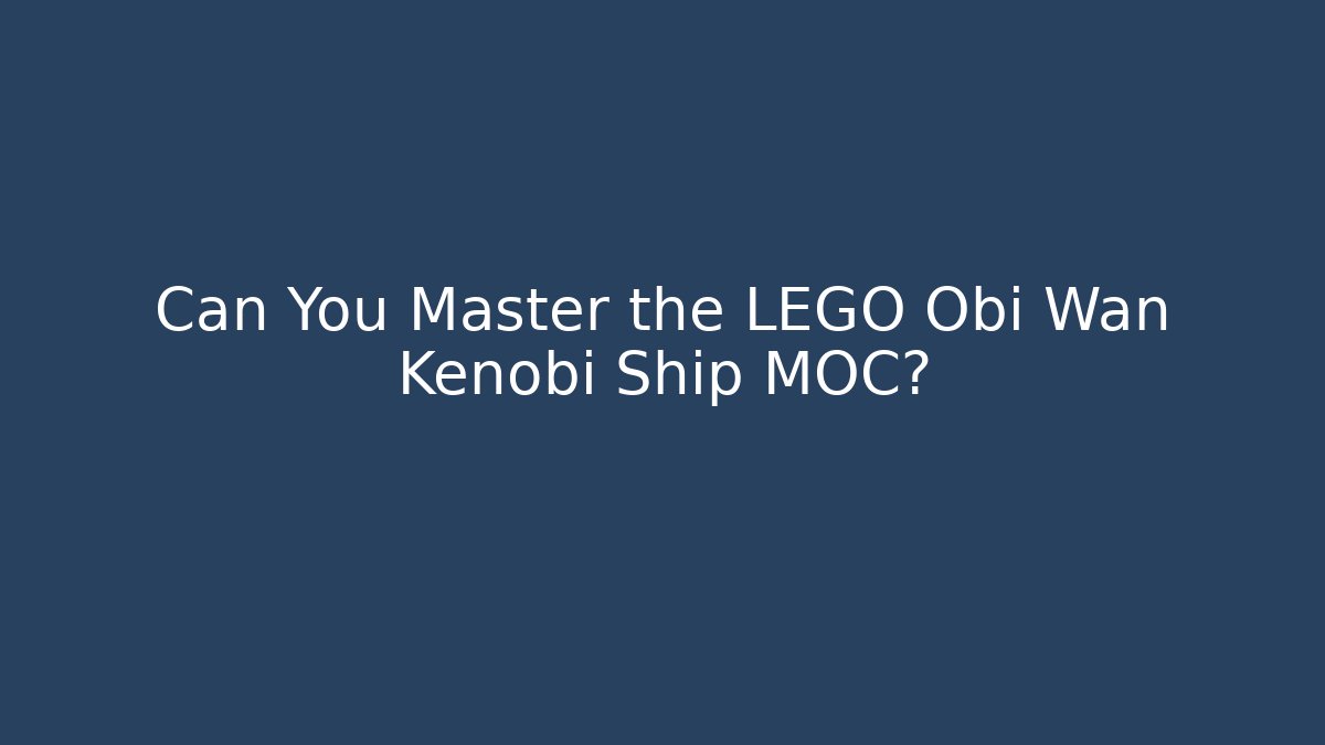 Can You Master the LEGO Obi Wan Kenobi Ship MOC?