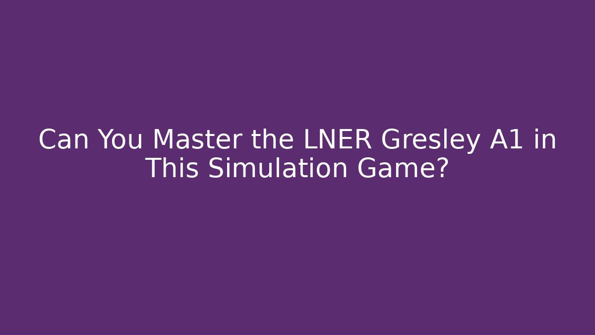Can You Master the LNER Gresley A1 in This Simulation Game?