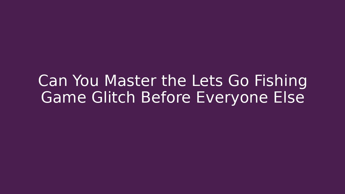 Can You Master the Lets Go Fishing Game Glitch Before Everyone Else