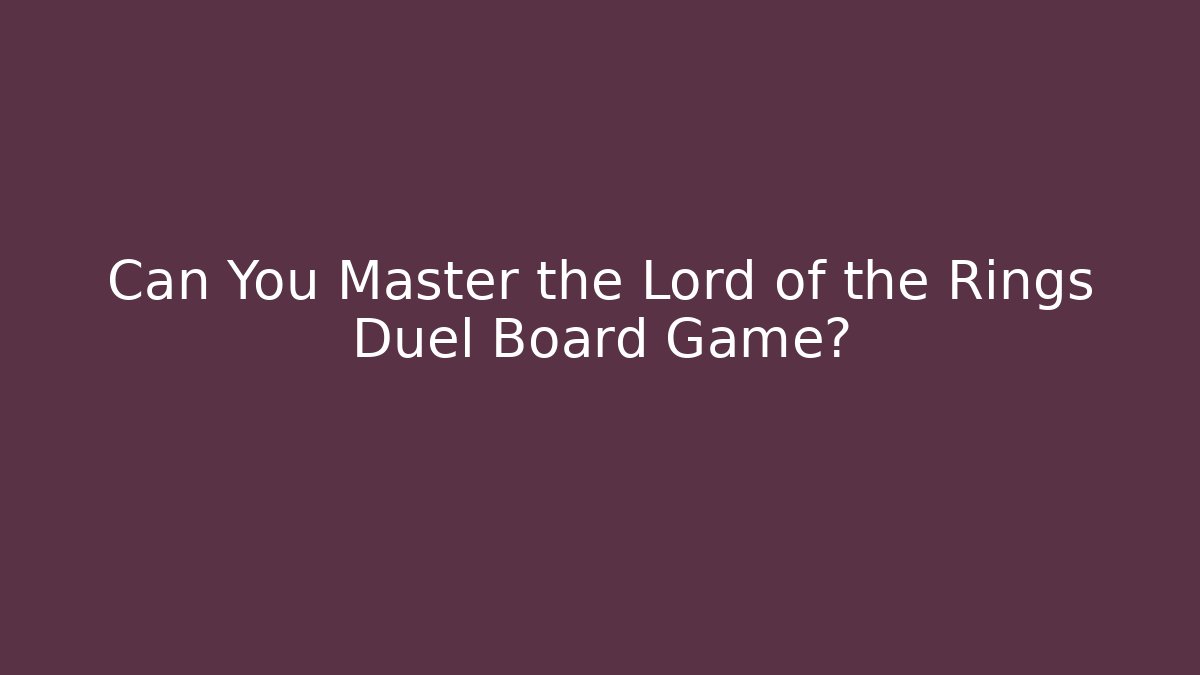 Can You Master the Lord of the Rings Duel Board Game?