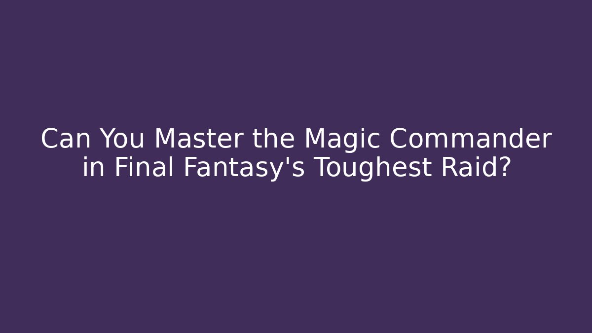 Can You Master the Magic Commander in Final Fantasy’s Toughest Raid?