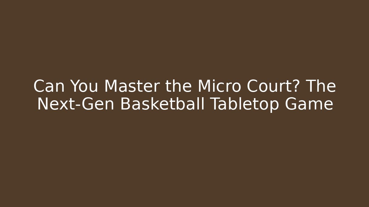 Can You Master the Micro Court? The Next-Gen Basketball Tabletop Game