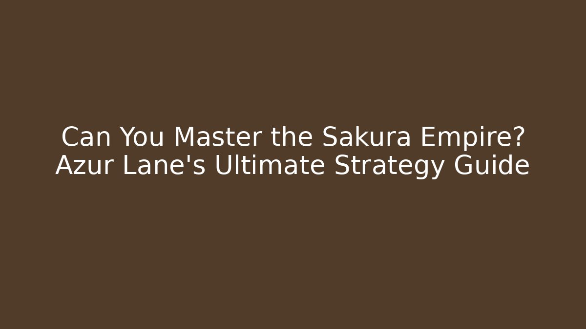 Can You Master the Sakura Empire? Azur Lane's Ultimate Strategy Guide