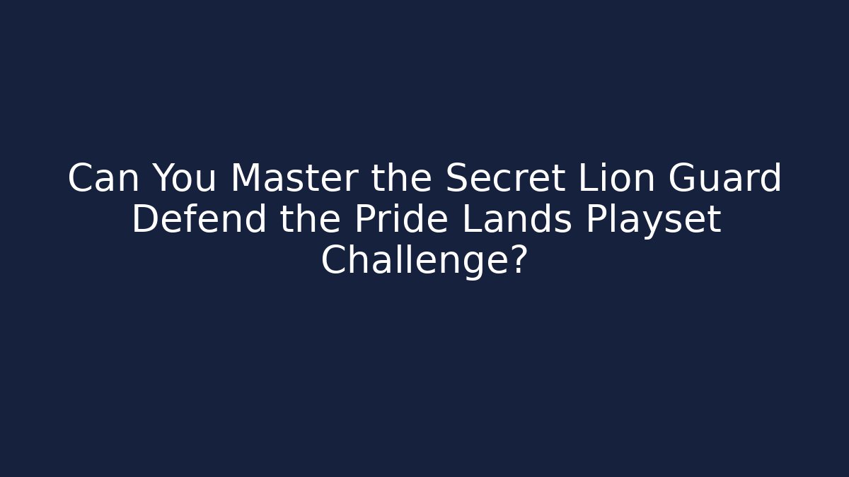 Can You Master the Secret Lion Guard Defend the Pride Lands Playset Challenge?