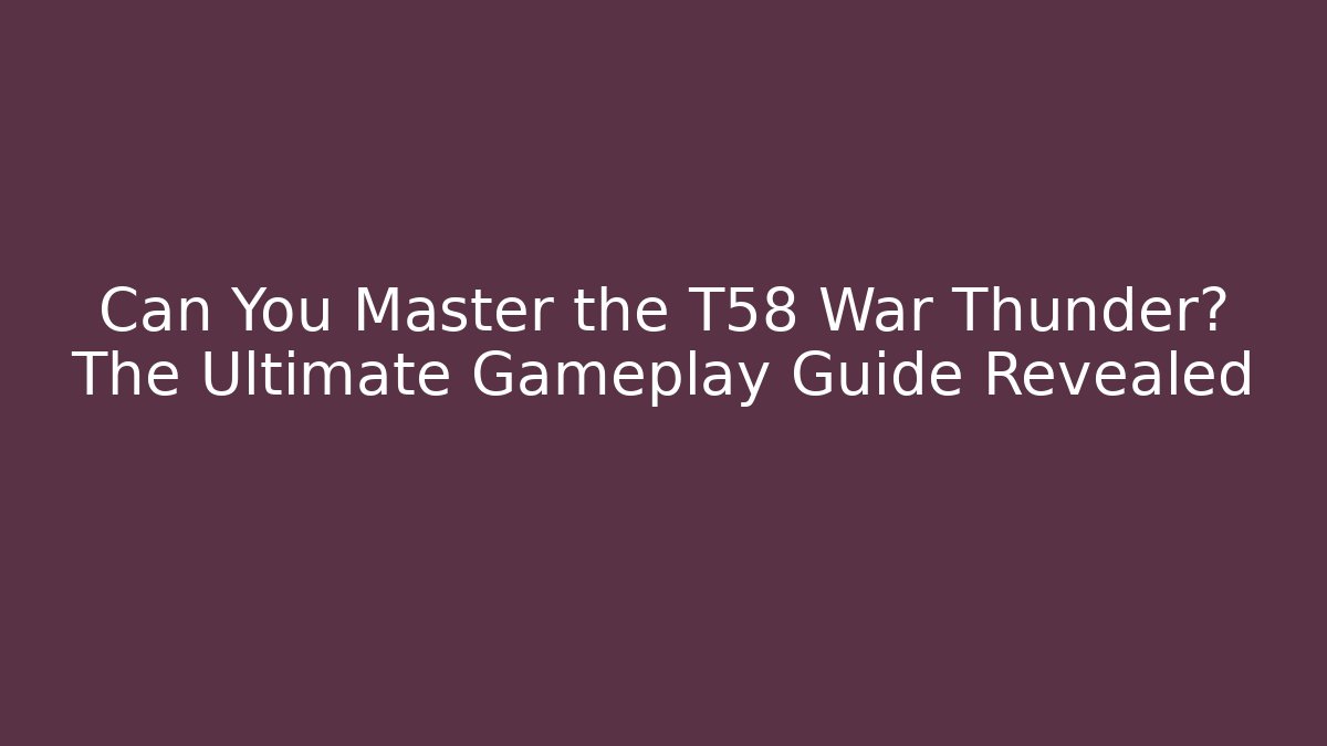 Can You Master the T58 War Thunder? The Ultimate Gameplay Guide Revealed