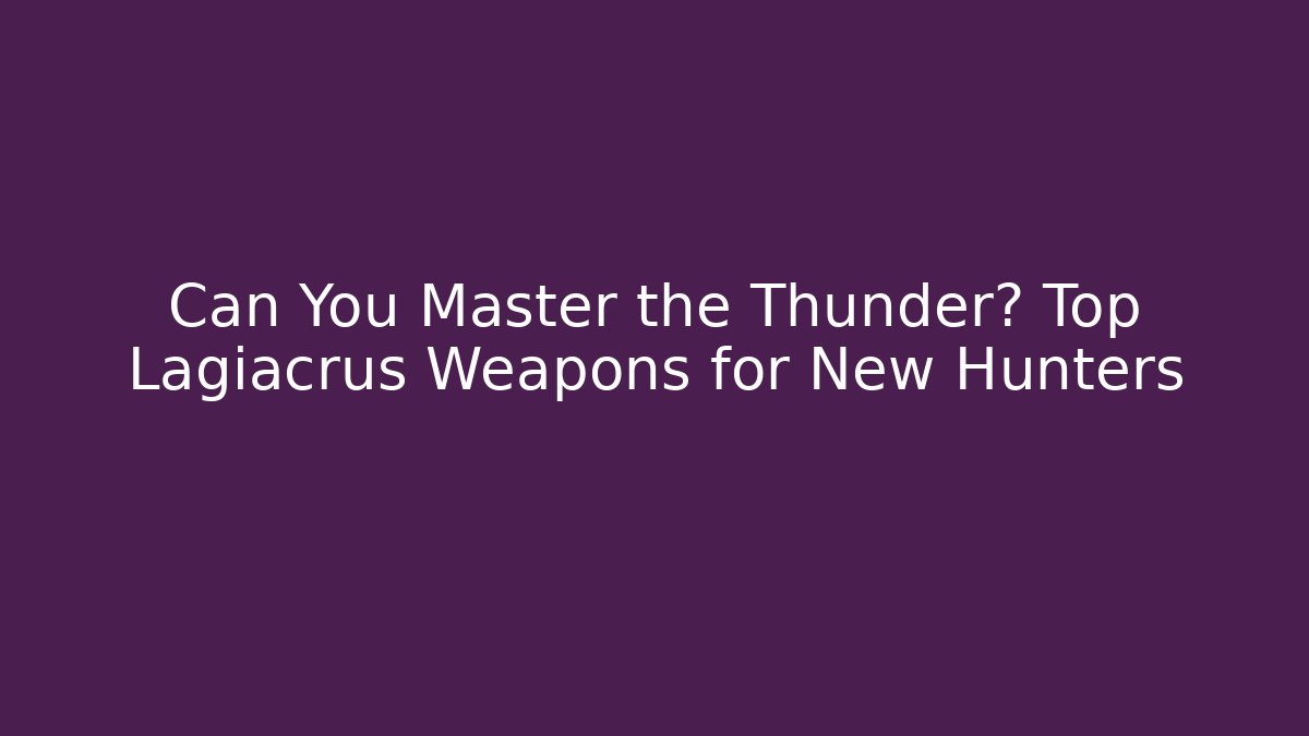 Can You Master the Thunder? Top Lagiacrus Weapons for New Hunters