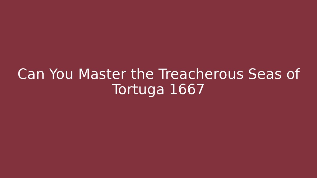 Can You Master the Treacherous Seas of Tortuga 1667