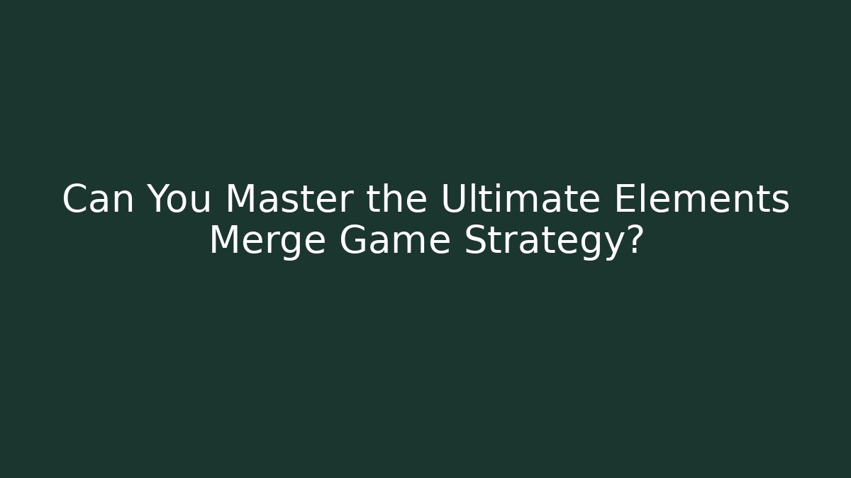 Can You Master the Ultimate Elements Merge Game Strategy?