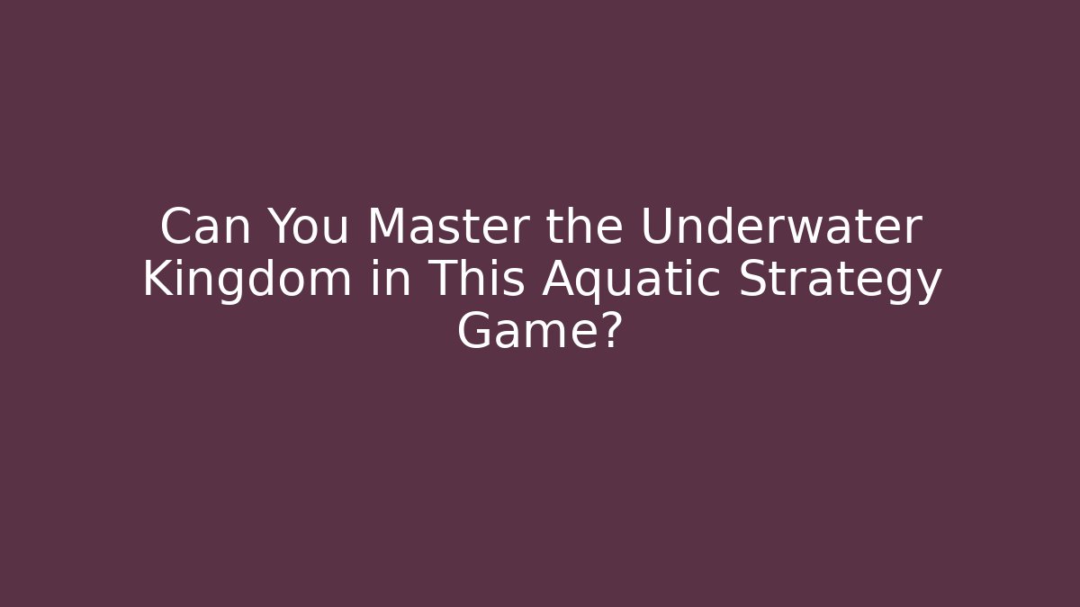Can You Master the Underwater Kingdom in This Aquatic Strategy Game?