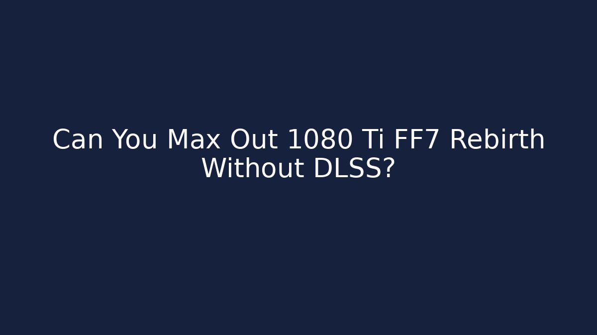 Can You Max Out 1080 Ti FF7 Rebirth Without DLSS?