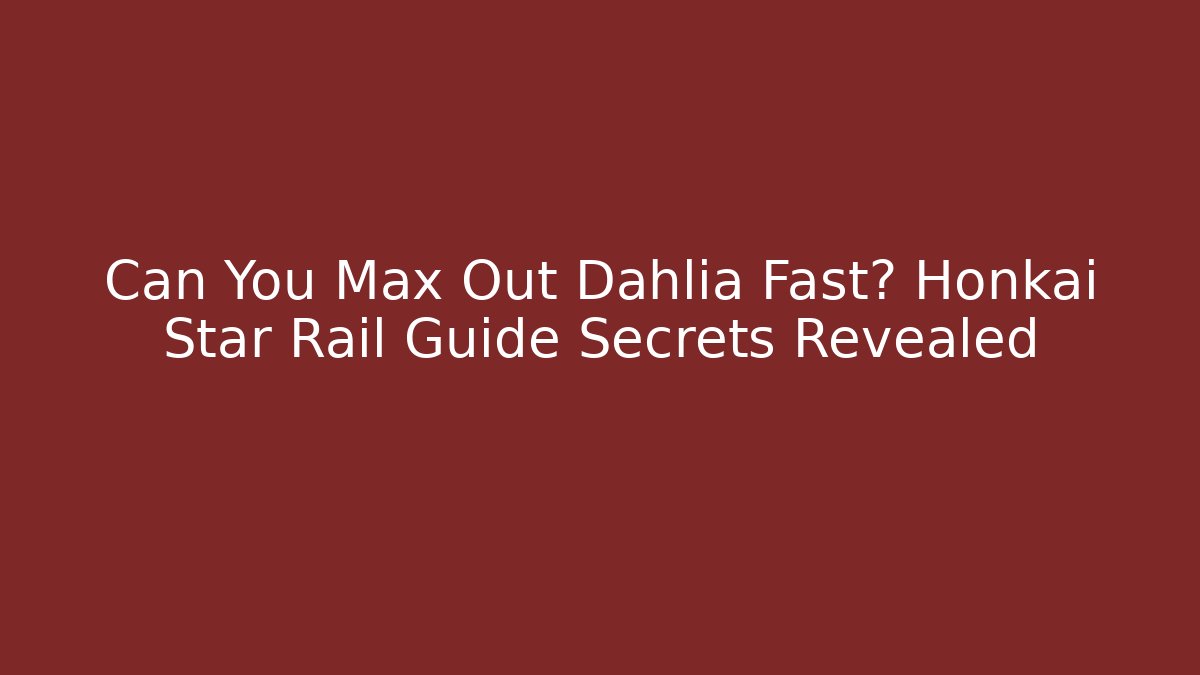 Can You Max Out Dahlia Fast? Honkai Star Rail Guide Secrets Revealed