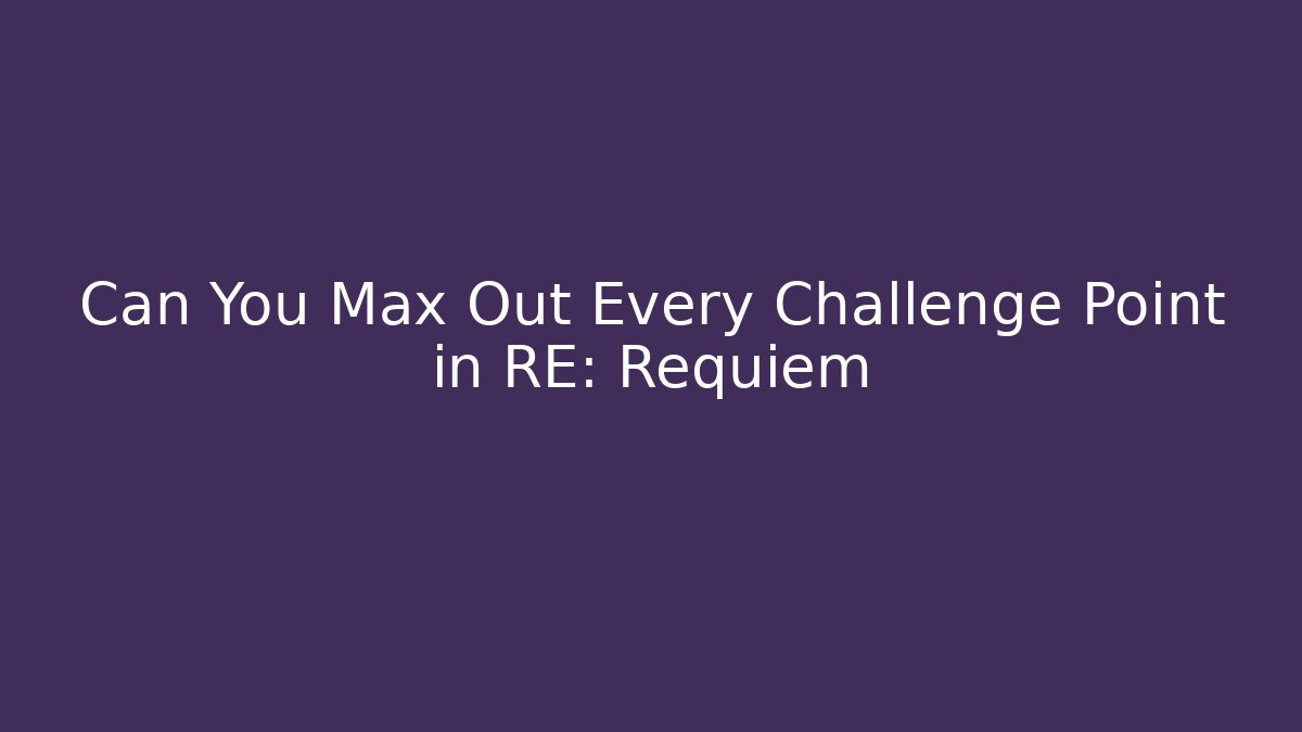 Can You Max Out Every Challenge Point in RE: Requiem