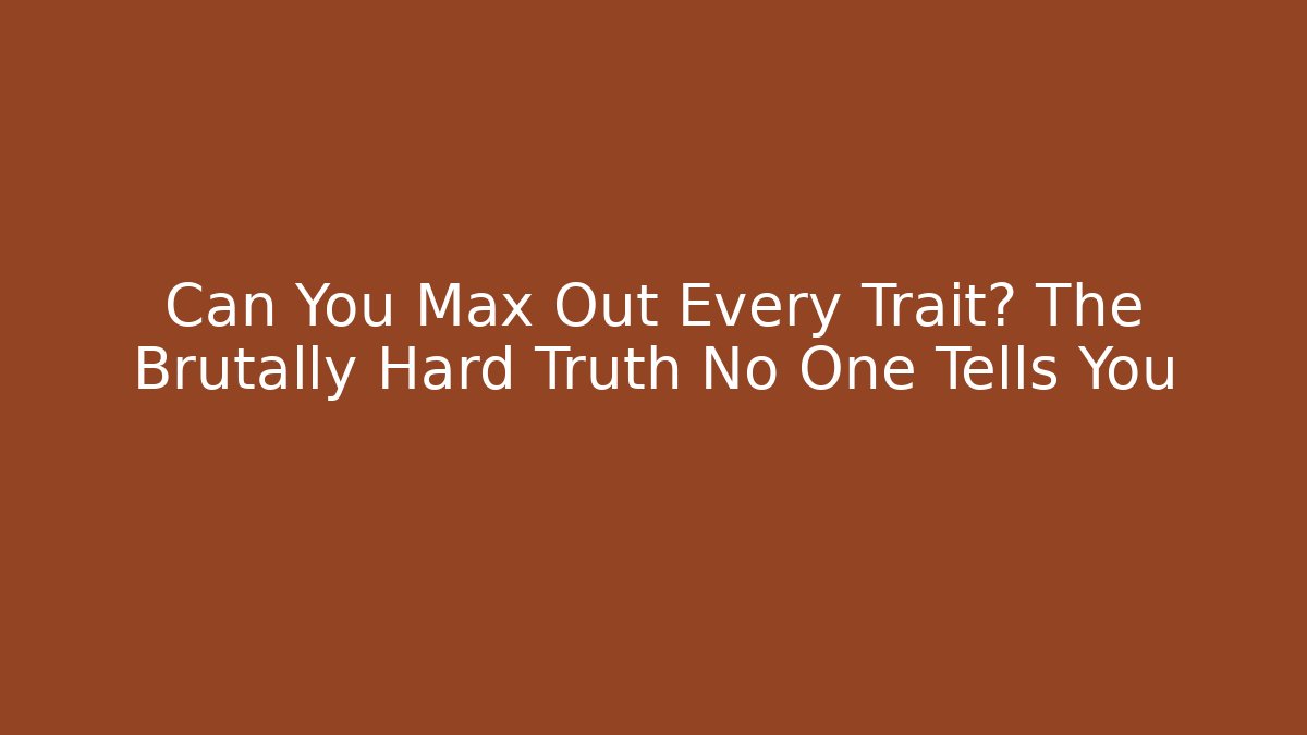 Can You Max Out Every Trait? The Brutally Hard Truth No One Tells You