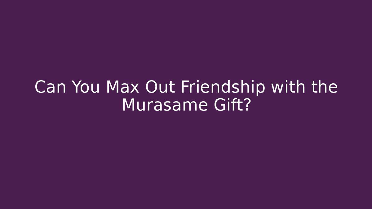 Can You Max Out Friendship with the Murasame Gift?