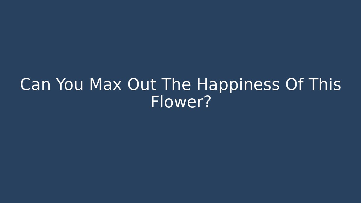 Can You Max Out The Happiness Of This Flower?