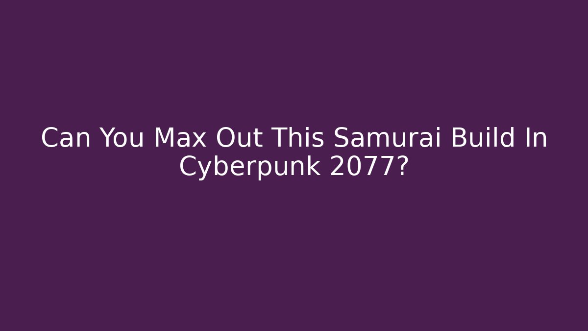 Can You Max Out This Samurai Build In Cyberpunk 2077?