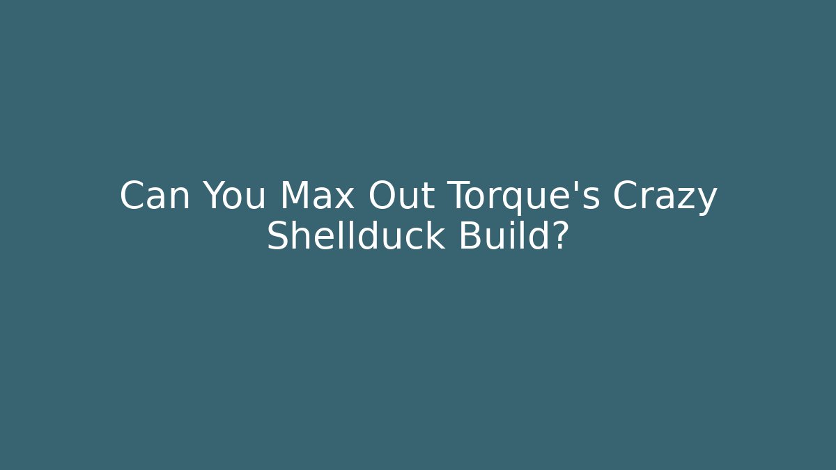Can You Max Out Torque's Crazy Shellduck Build?