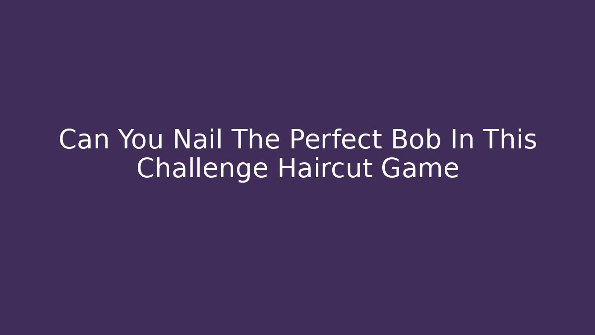 Can You Nail The Perfect Bob In This Challenge Haircut Game