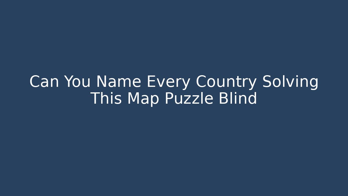 Can You Name Every Country Solving This Map Puzzle Blind - Critter Realm