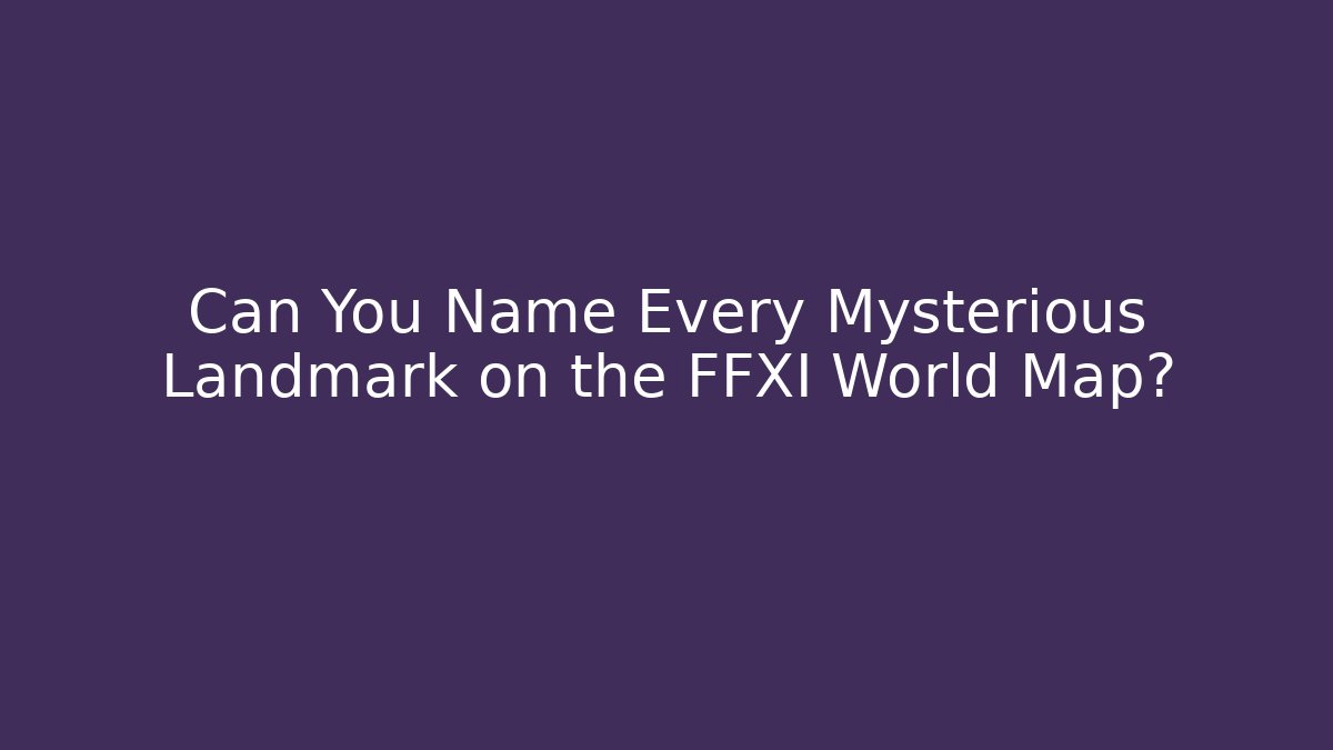 Can You Name Every Mysterious Landmark on the FFXI World Map?