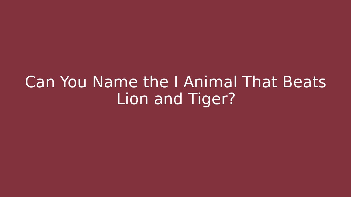 Can You Name the I Animal That Beats Lion and Tiger?
