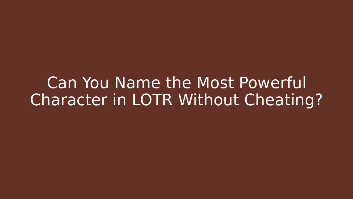 Can You Name the Most Powerful Character in LOTR Without Cheating? - Critter Realm