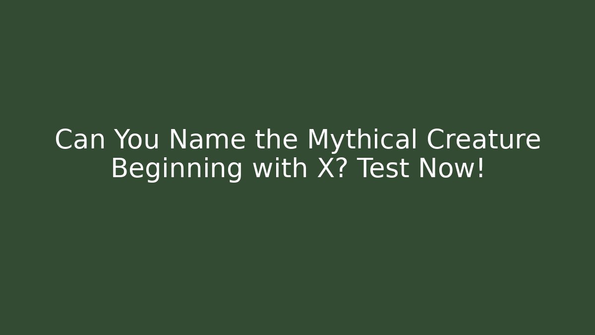 Can You Name the Mythical Creature Beginning with X? Test Now!