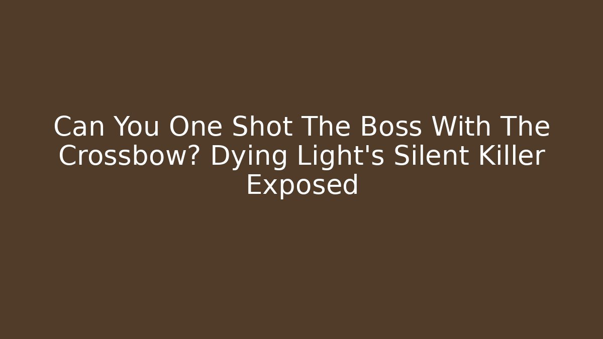 Can You One Shot The Boss With The Crossbow? Dying Light's Silent Killer Exposed