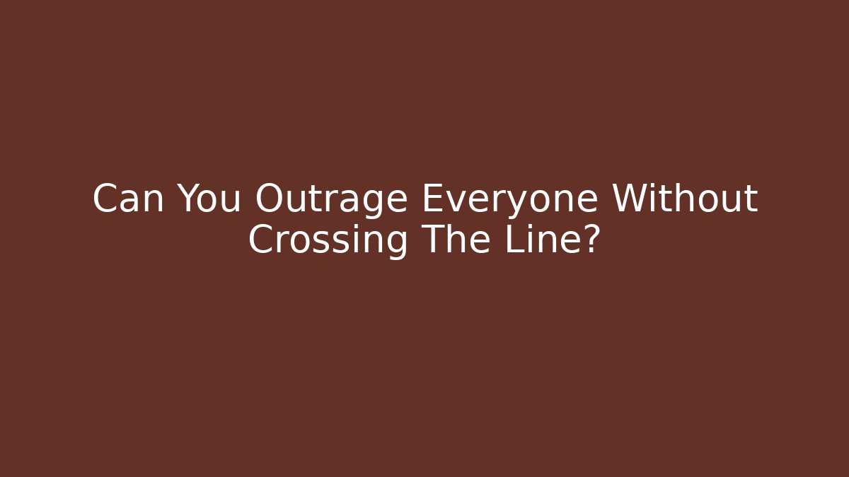 Can You Outrage Everyone Without Crossing The Line?