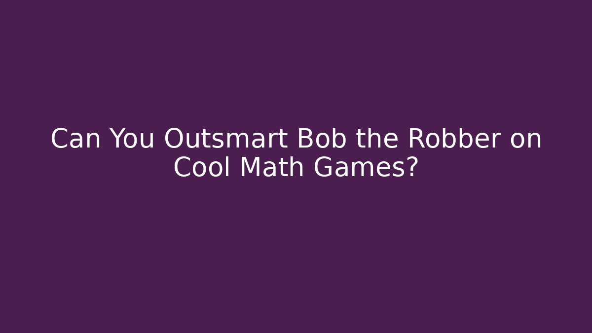 Can You Outsmart Bob the Robber on Cool Math Games?