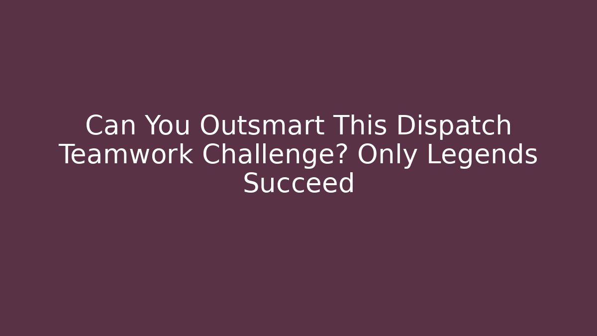 Can You Outsmart This Dispatch Teamwork Challenge? Only Legends Succeed