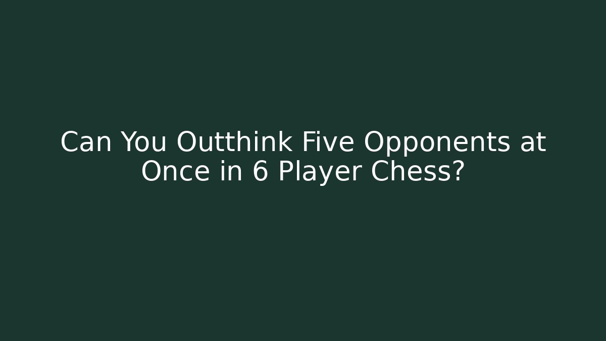 Can You Outthink Five Opponents at Once in 6 Player Chess?