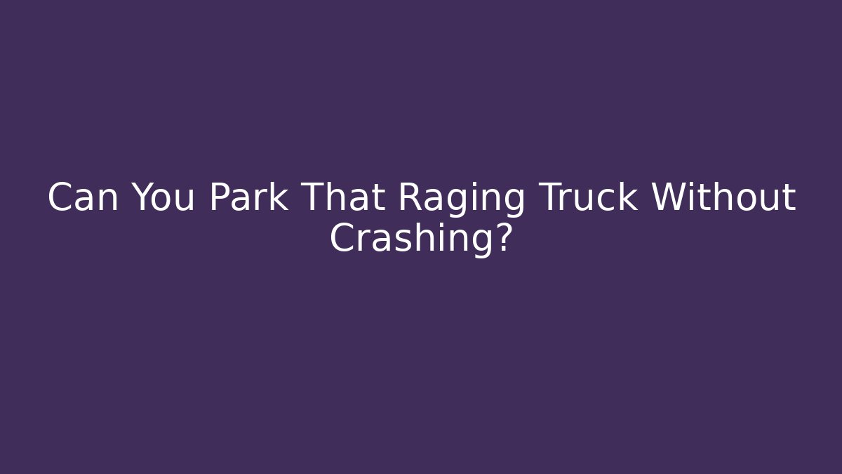 Can You Park That Raging Truck Without Crashing?