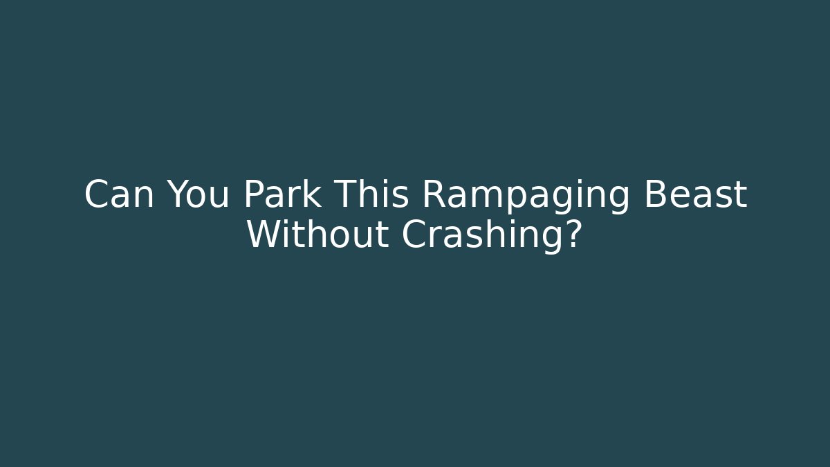 Can You Park This Rampaging Beast Without Crashing?