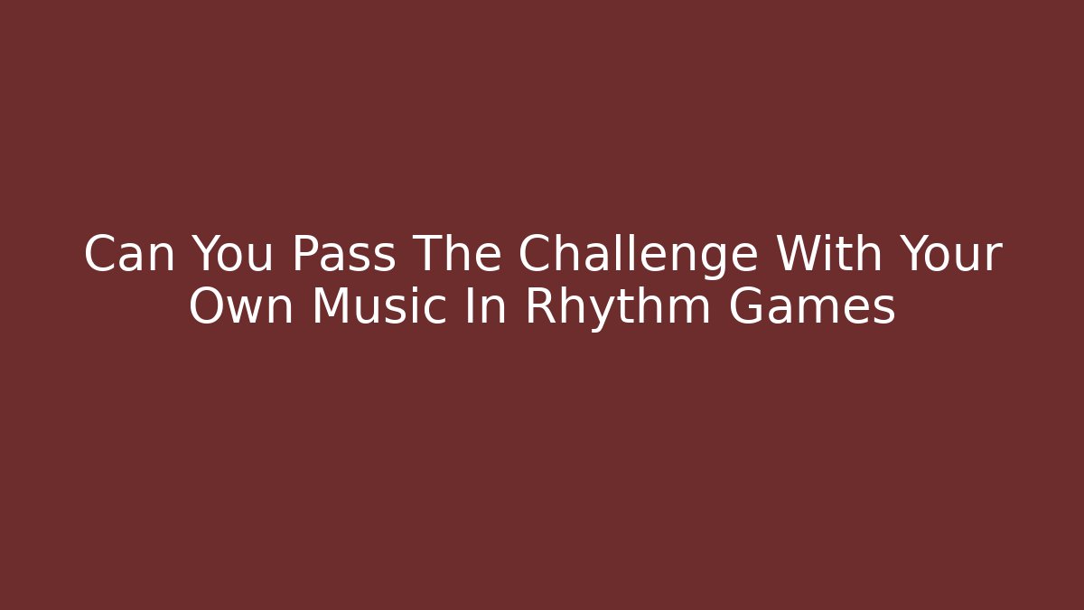 Can You Pass The Challenge With Your Own Music In Rhythm Games