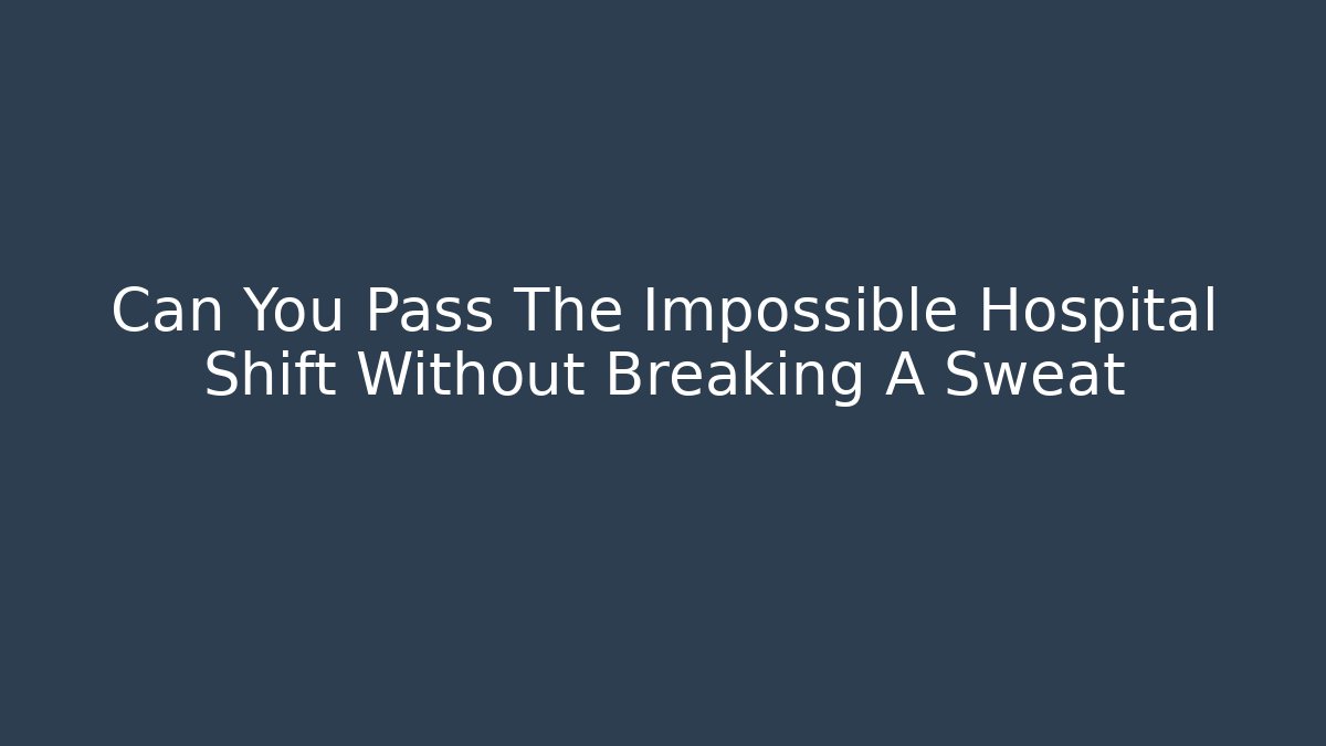 Can You Pass The Impossible Hospital Shift Without Breaking A Sweat