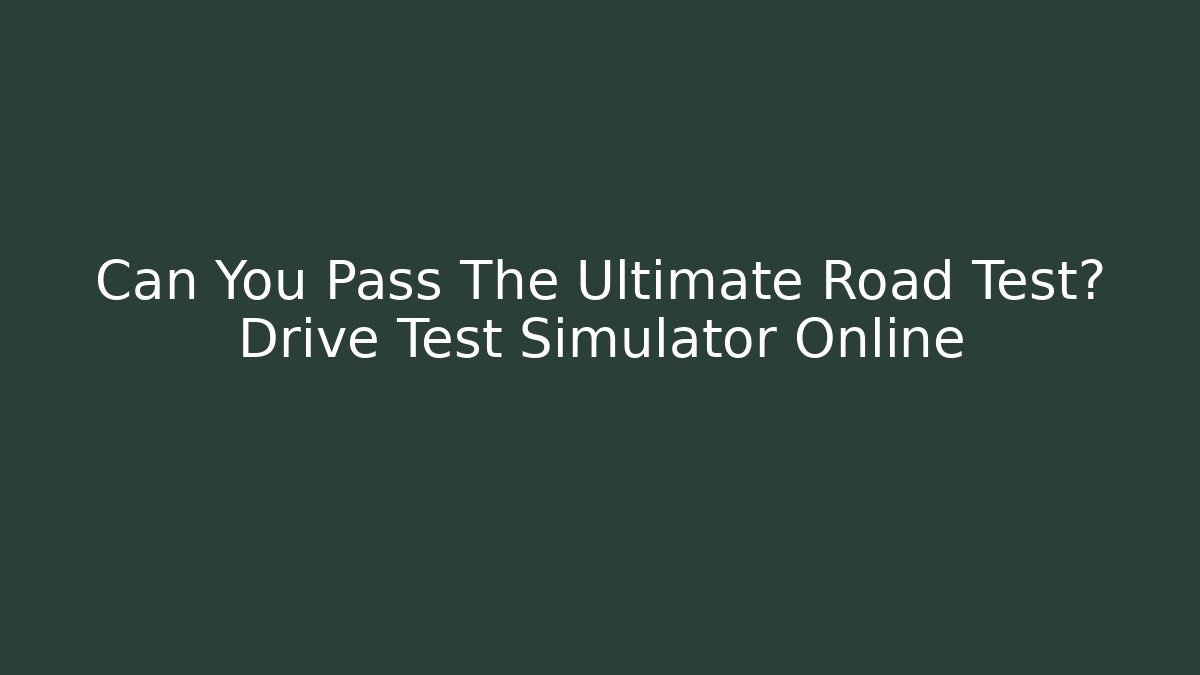 Can You Pass The Ultimate Road Test? Drive Test Simulator Online
