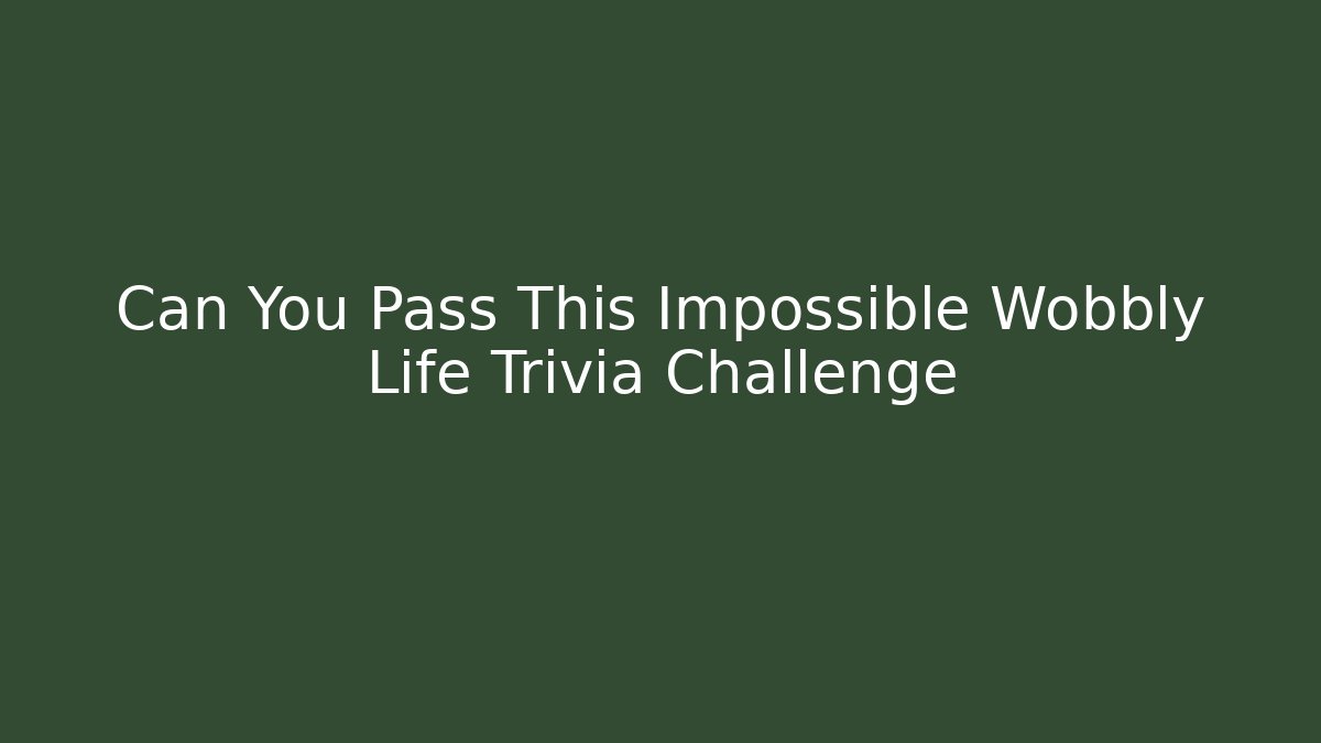 Can You Pass This Impossible Wobbly Life Trivia Challenge