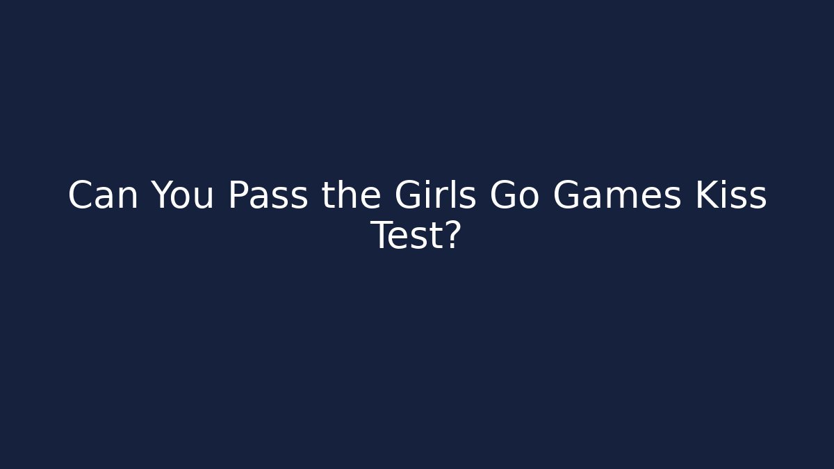 Can You Pass the Girls Go Games Kiss Test?