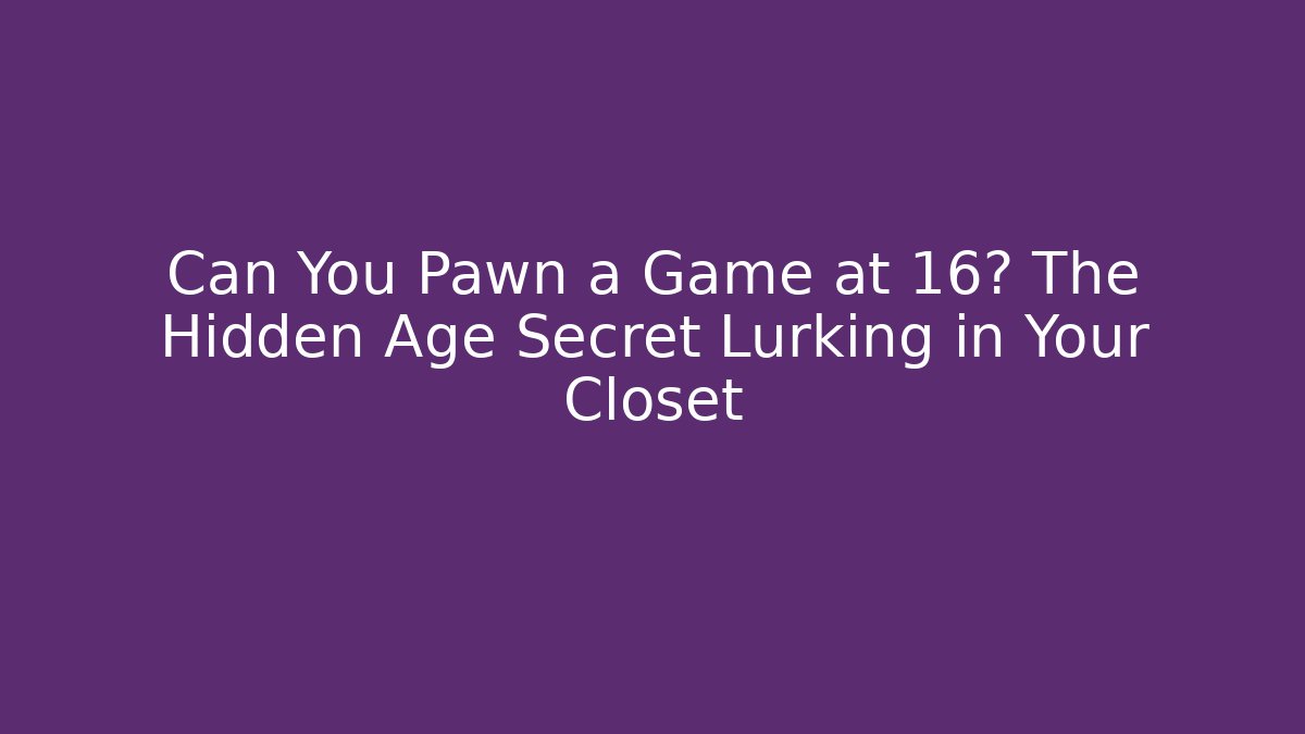 Can You Pawn a Game at 16? The Hidden Age Secret Lurking in Your Closet