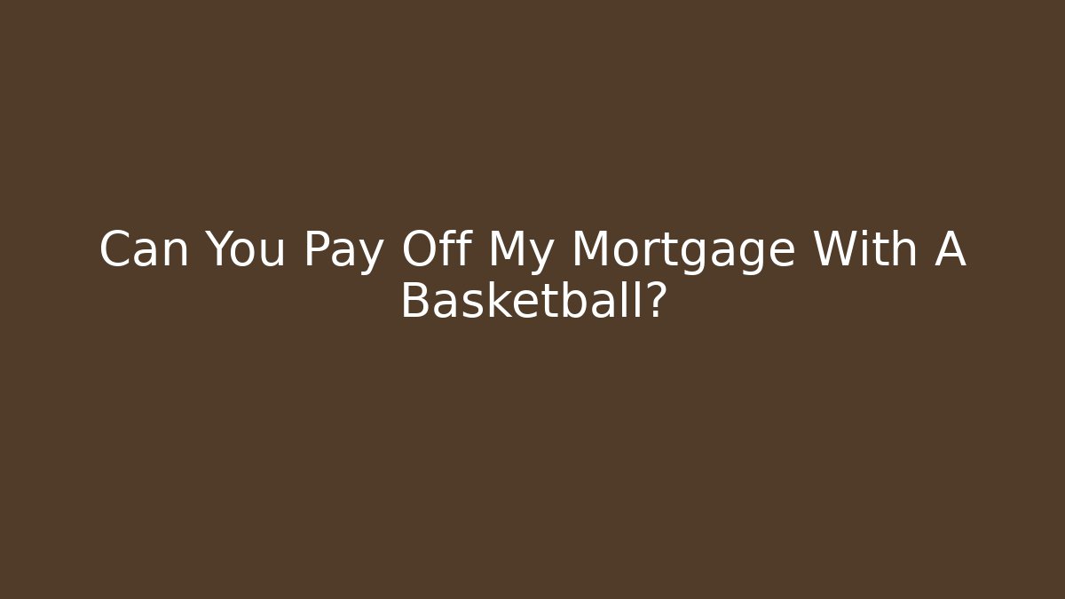 Can You Pay Off My Mortgage With A Basketball?