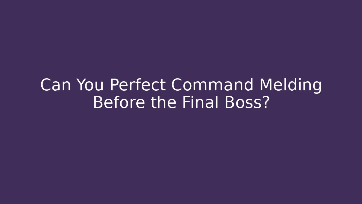 Can You Perfect Command Melding Before the Final Boss?