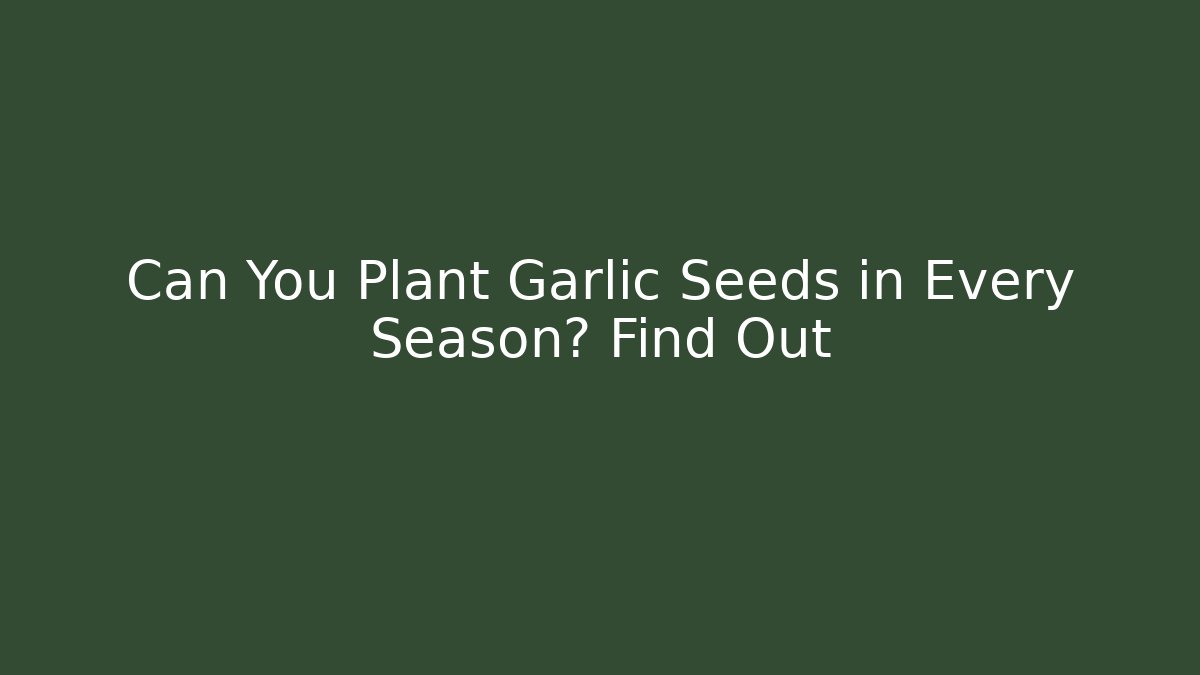 Can You Plant Garlic Seeds in Every Season? Find Out
