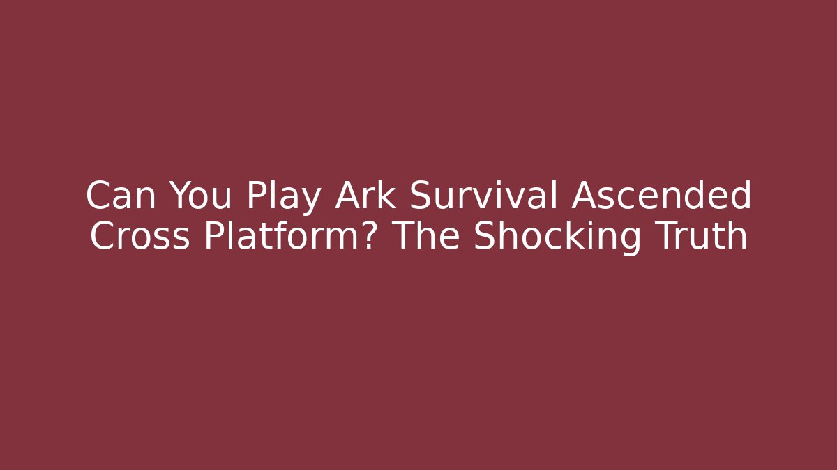 Can You Play Ark Survival Ascended Cross Platform? The Shocking Truth
